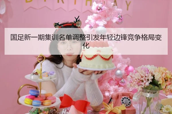 国足新一期集训名单调整引发年轻边锋竞争格局变化