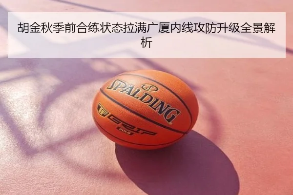 胡金秋季前合练状态拉满广厦内线攻防升级全景解析